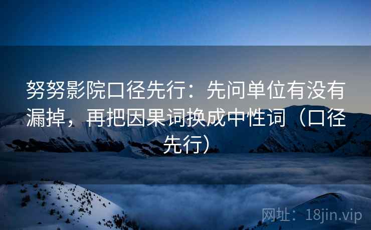 努努影院口径先行:先问单位有没有漏掉,再把因果词换成中性词(口径先行)