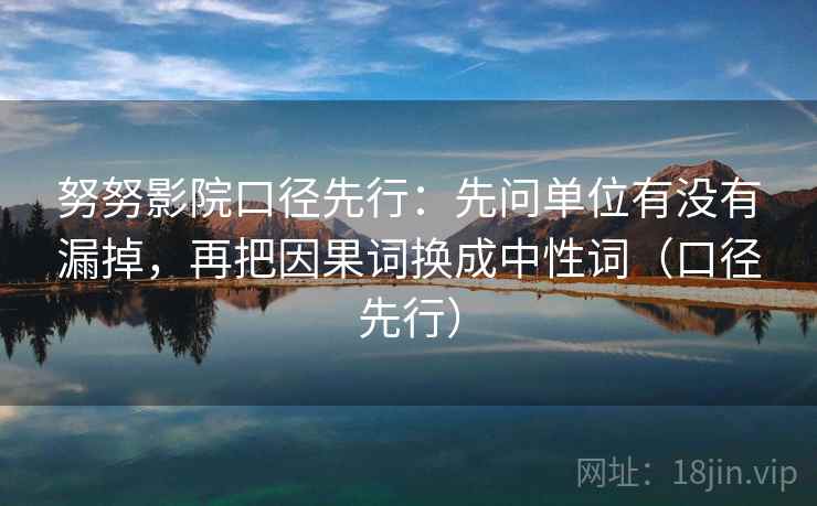 努努影院口径先行:先问单位有没有漏掉,再把因果词换成中性词(口径先行)