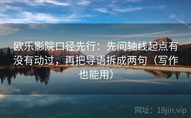 欧乐影院口径先行：先问轴线起点有没有动过，再把导语拆成两句（写作也能用）