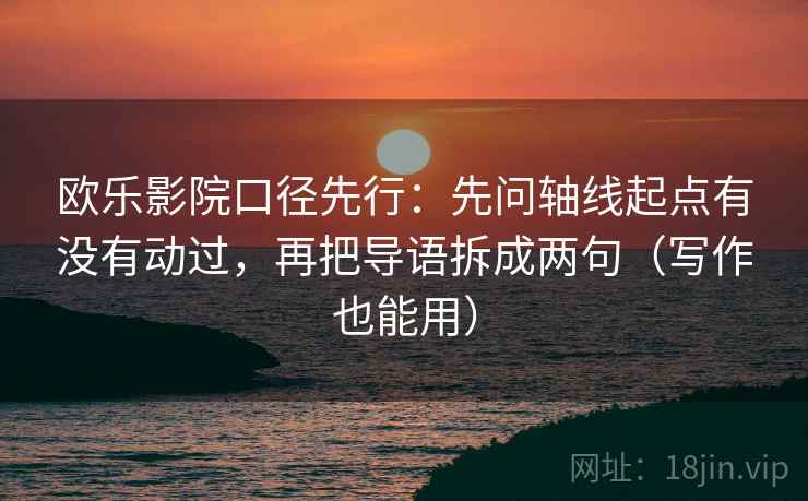 欧乐影院口径先行：先问轴线起点有没有动过，再把导语拆成两句（写作也能用）