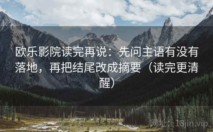 欧乐影院读完再说：先问主语有没有落地，再把结尾改成摘要（读完更清醒）