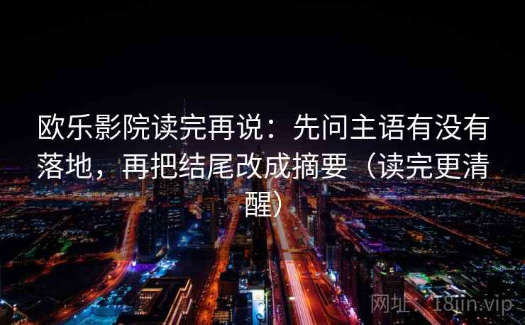 欧乐影院读完再说：先问主语有没有落地，再把结尾改成摘要（读完更清醒）