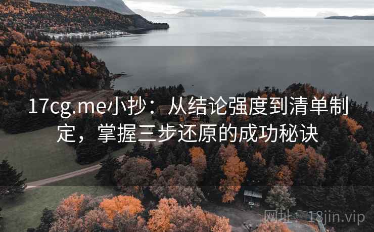 17cg.me小抄:从结论强度到清单制定,掌握三步还原的成功秘诀