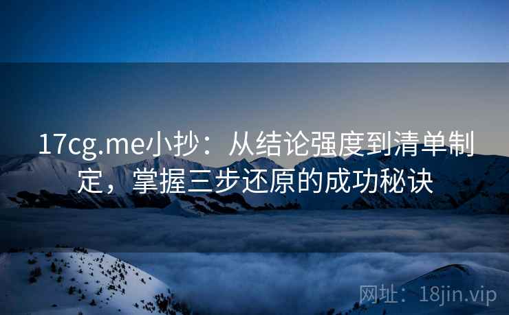 17cg.me小抄:从结论强度到清单制定,掌握三步还原的成功秘诀