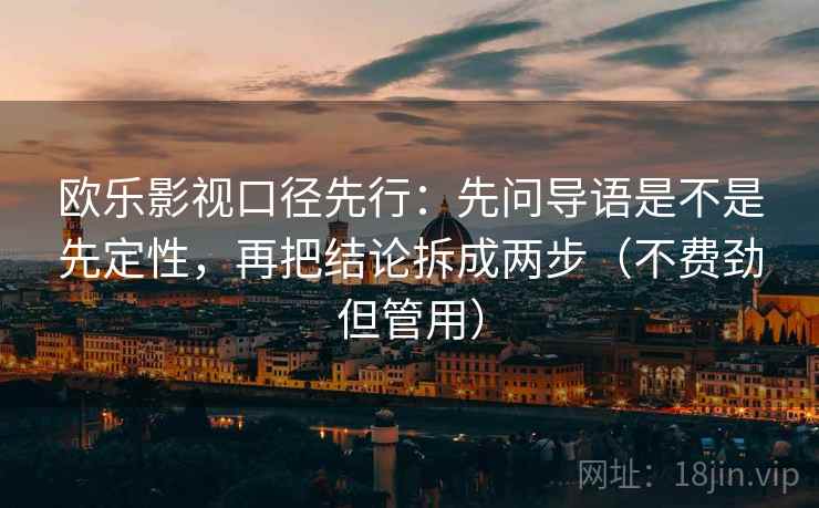 欧乐影视口径先行：先问导语是不是先定性，再把结论拆成两步（不费劲但管用）