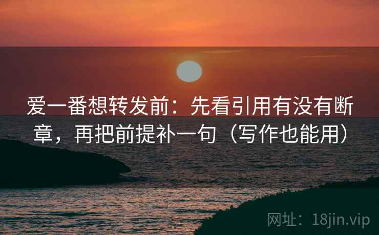 爱一番想转发前：先看引用有没有断章，再把前提补一句（写作也能用）
