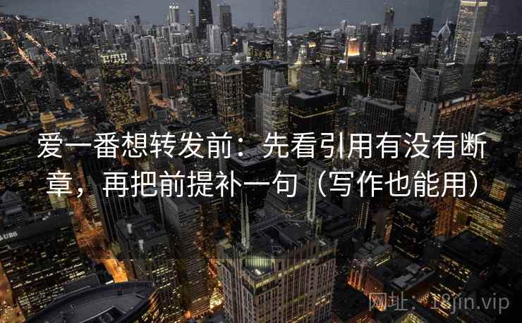 爱一番想转发前:先看引用有没有断章,再把前提补一句(写作也能用) 第2张 爱一番想转发前:先看引用有没有断章,再把前提补一句(写作也能用) 第2张