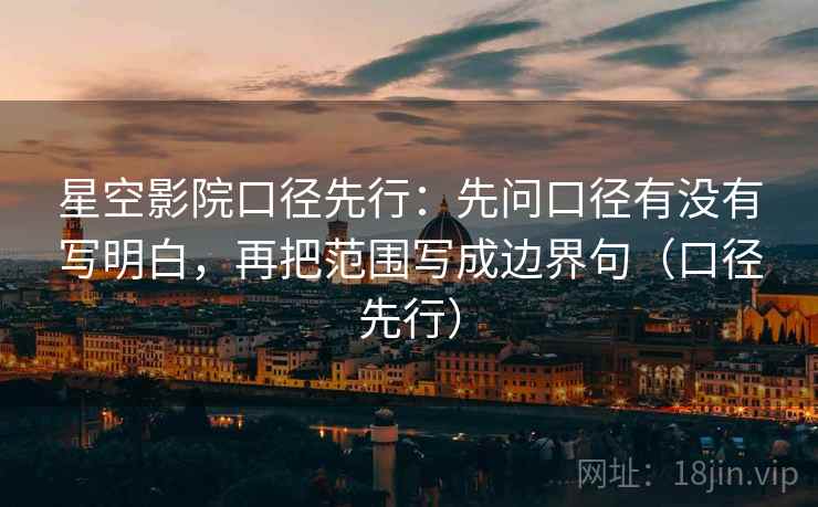 星空影院口径先行：先问口径有没有写明白，再把范围写成边界句（口径先行）