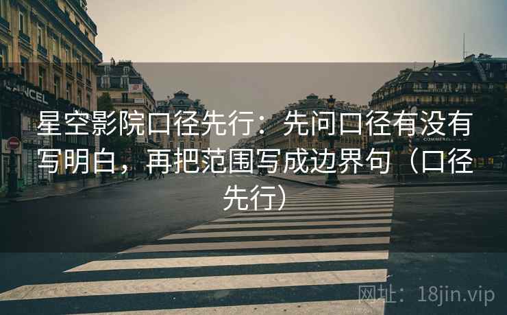 星空影院口径先行:先问口径有没有写明白,再把范围写成边界句(口径先行)