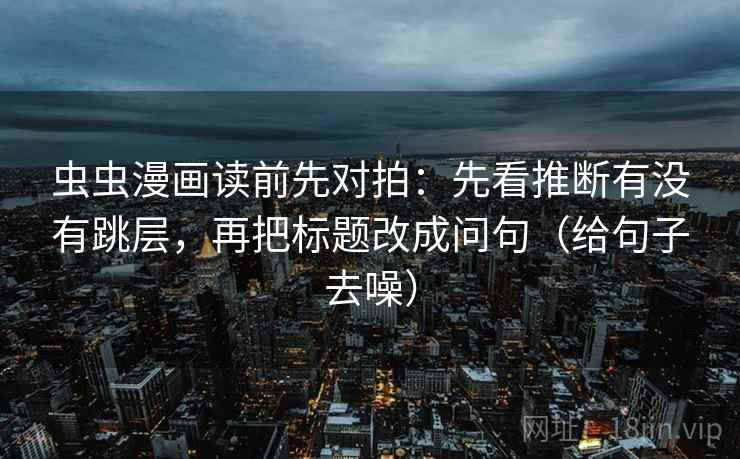 虫虫漫画读前先对拍：先看推断有没有跳层，再把标题改成问句（给句子去噪）