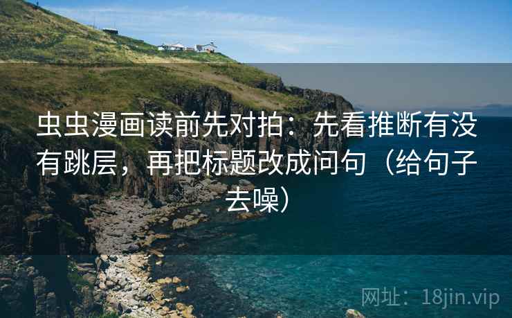 虫虫漫画读前先对拍：先看推断有没有跳层，再把标题改成问句（给句子去噪）