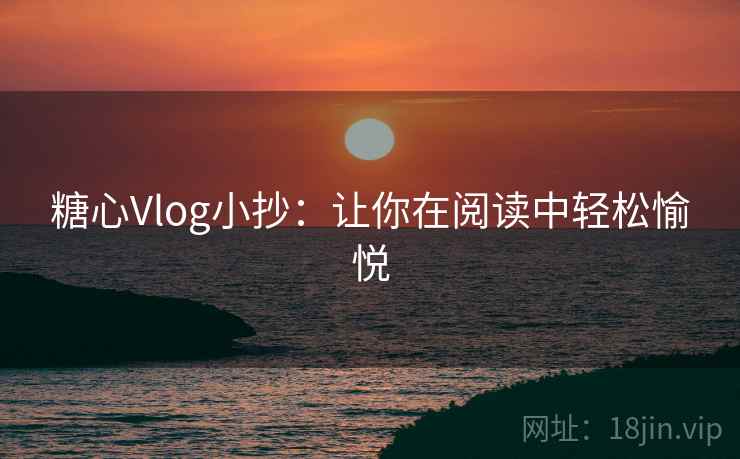 糖心Vlog小抄:让你在阅读中轻松愉悦