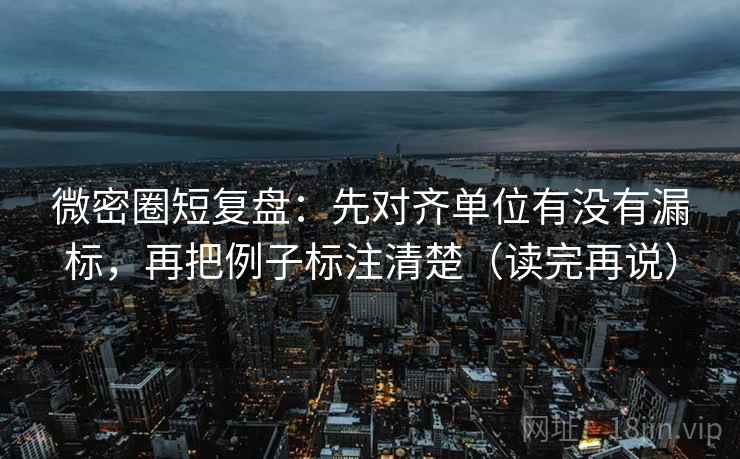 微密圈短复盘：先对齐单位有没有漏标，再把例子标注清楚（读完再说）
