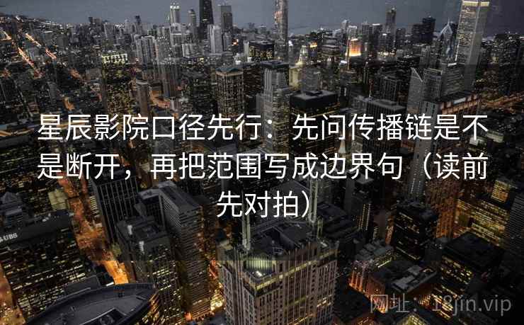 星辰影院口径先行：先问传播链是不是断开，再把范围写成边界句（读前先对拍）