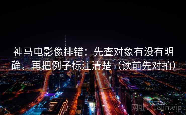神马电影像排错:先查对象有没有明确,再把例子标注清楚(读前先对拍)
