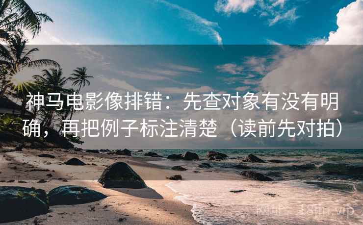 神马电影像排错：先查对象有没有明确，再把例子标注清楚（读前先对拍）