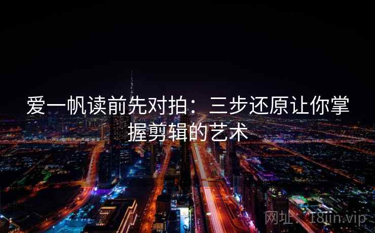 爱一帆读前先对拍：三步还原让你掌握剪辑的艺术