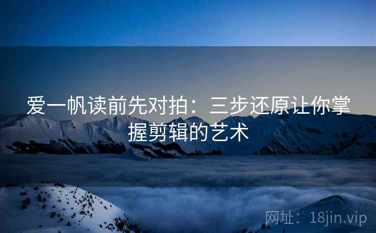 爱一帆读前先对拍：三步还原让你掌握剪辑的艺术