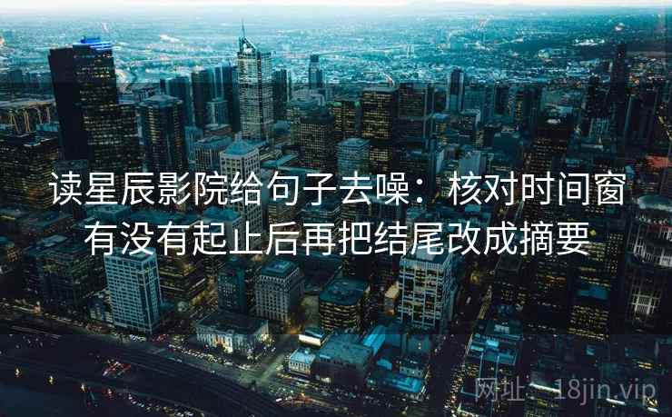 读星辰影院给句子去噪：核对时间窗有没有起止后再把结尾改成摘要