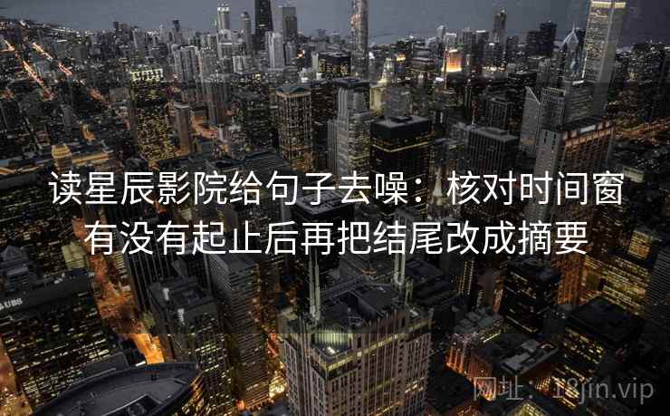 读星辰影院给句子去噪:核对时间窗有没有起止后再把结尾改成摘要