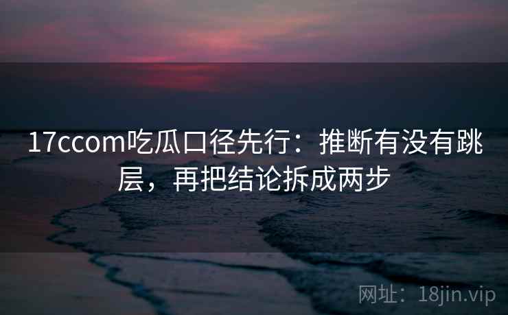 17ccom吃瓜口径先行：推断有没有跳层，再把结论拆成两步