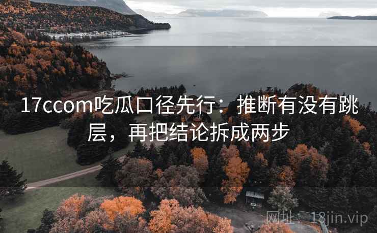 17ccom吃瓜口径先行：推断有没有跳层，再把结论拆成两步