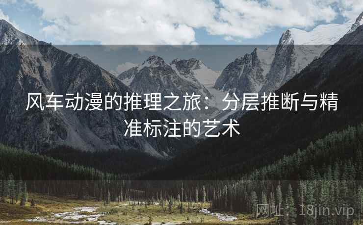 风车动漫的推理之旅:分层推断与精准标注的艺术