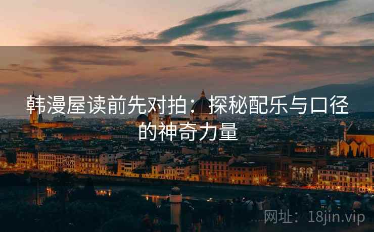 韩漫屋读前先对拍：探秘配乐与口径的神奇力量