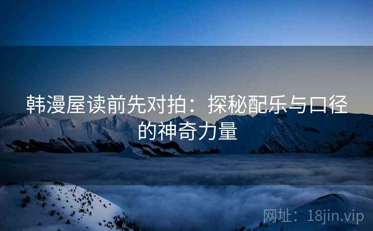 韩漫屋读前先对拍:探秘配乐与口径的神奇力量