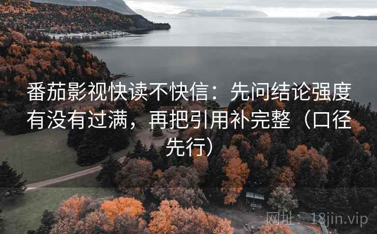 番茄影视快读不快信：先问结论强度有没有过满，再把引用补完整（口径先行）