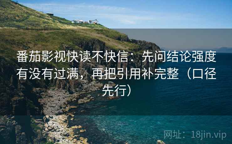 番茄影视快读不快信:先问结论强度有没有过满,再把引用补完整(口径先行)