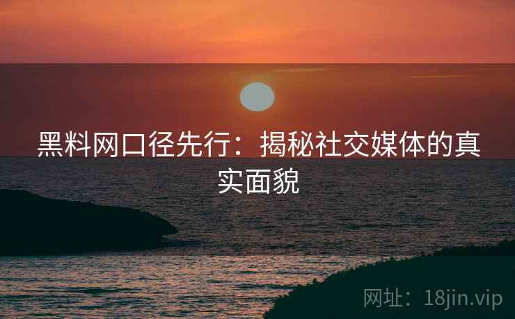 黑料网口径先行：揭秘社交媒体的真实面貌