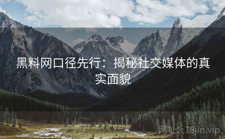 黑料网口径先行:揭秘社交媒体的真实面貌