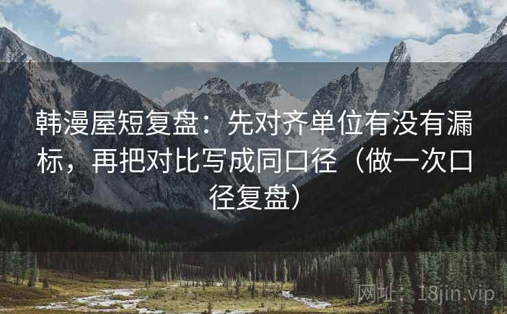 韩漫屋短复盘:先对齐单位有没有漏标,再把对比写成同口径(做一次口径复盘)