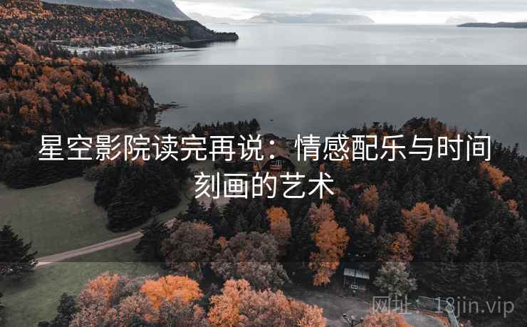 星空影院读完再说:情感配乐与时间刻画的艺术