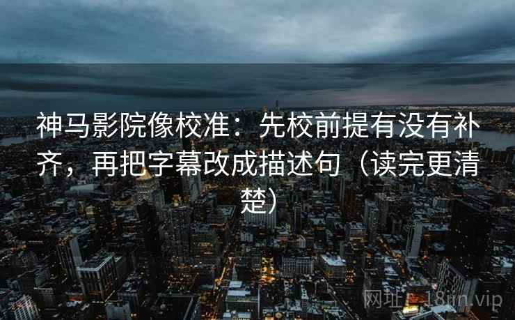神马影院像校准：先校前提有没有补齐，再把字幕改成描述句（读完更清楚）