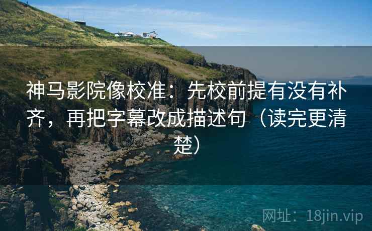 神马影院像校准:先校前提有没有补齐,再把字幕改成描述句(读完更清楚)