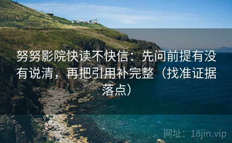 努努影院快读不快信：先问前提有没有说清，再把引用补完整（找准证据落点）