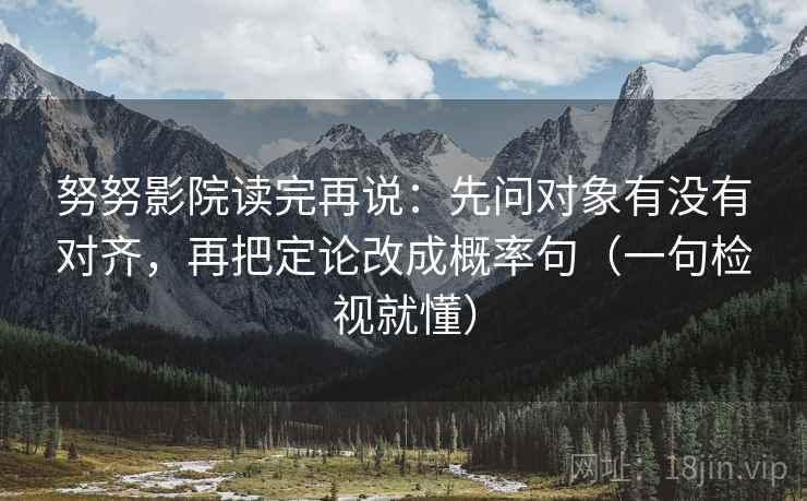 努努影院读完再说：先问对象有没有对齐，再把定论改成概率句（一句检视就懂）