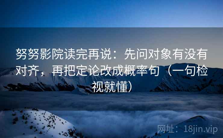 努努影院读完再说:先问对象有没有对齐,再把定论改成概率句(一句检视就懂)