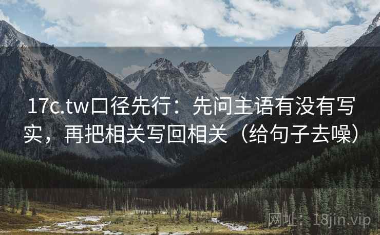 17c.tw口径先行:先问主语有没有写实,再把相关写回相关(给句子去噪)