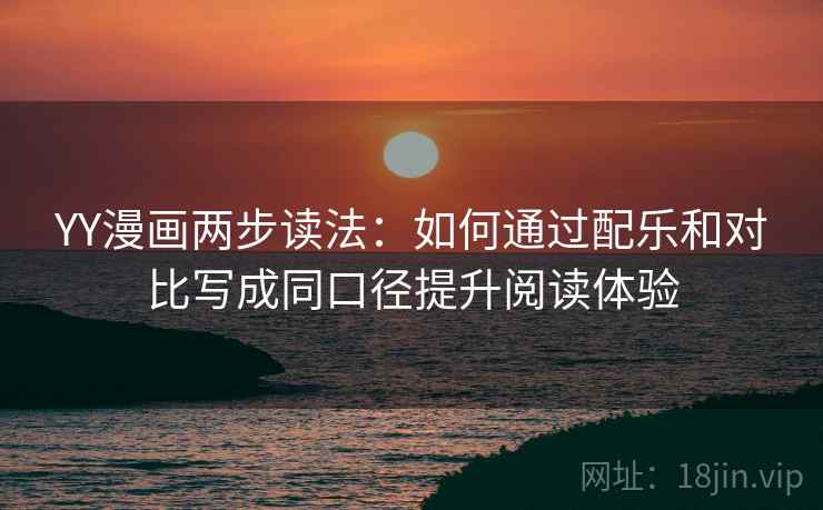 YY漫画两步读法:如何通过配乐和对比写成同口径提升阅读体验