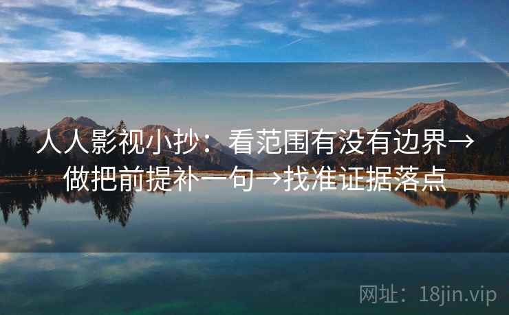 人人影视小抄:看范围有没有边界→做把前提补一句→找准证据落点