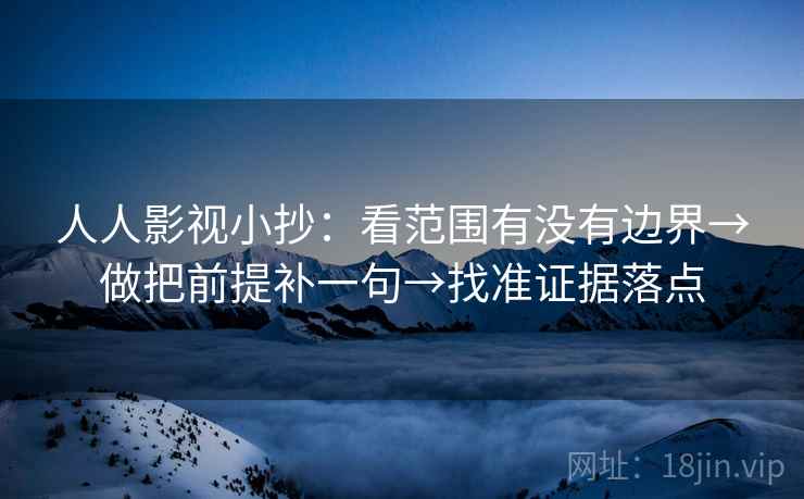 人人影视小抄：看范围有没有边界→做把前提补一句→找准证据落点