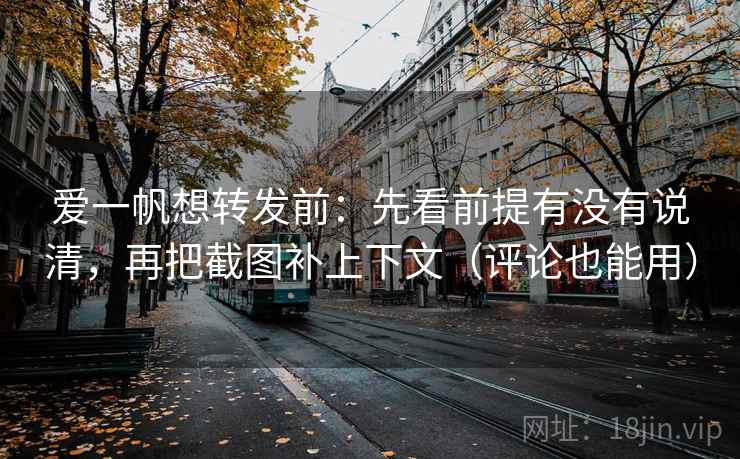 爱一帆想转发前：先看前提有没有说清，再把截图补上下文（评论也能用）