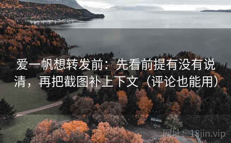 爱一帆想转发前:先看前提有没有说清,再把截图补上下文(评论也能用)