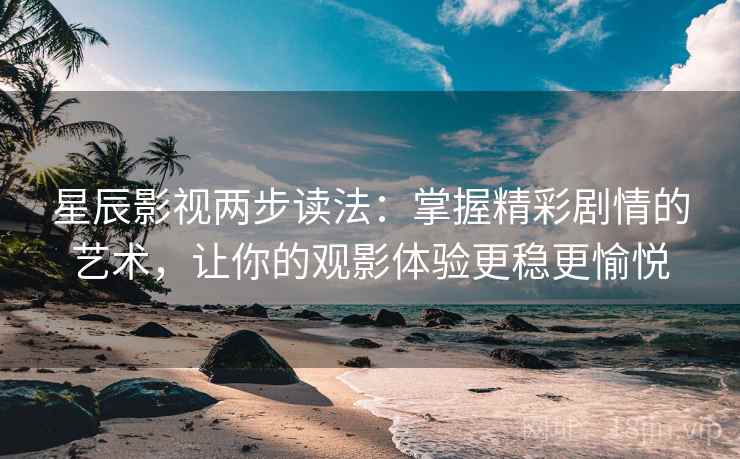 星辰影视两步读法：掌握精彩剧情的艺术，让你的观影体验更稳更愉悦