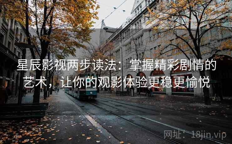 星辰影视两步读法:掌握精彩剧情的艺术,让你的观影体验更稳更愉悦