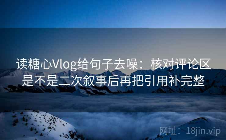 读糖心Vlog给句子去噪：核对评论区是不是二次叙事后再把引用补完整