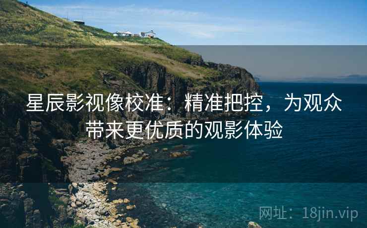 星辰影视像校准：精准把控，为观众带来更优质的观影体验